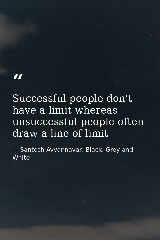 Successful people don't have a limit whereas unsuccessful people often draw a line of limit — Santosh Avvannavar, Black, Grey and White