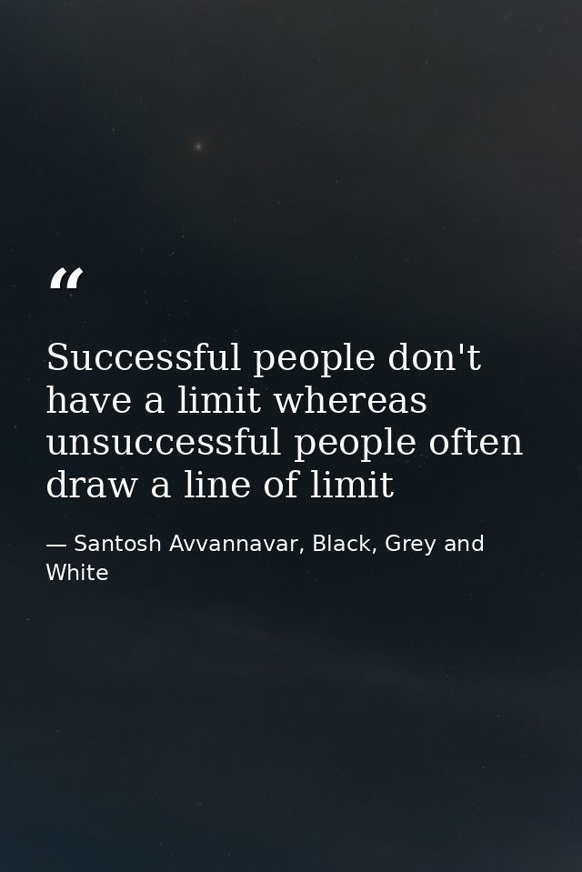 Successful people don't have a limit whereas unsuccessful people often draw a line of limit — Santosh Avvannavar, Black, Grey and White