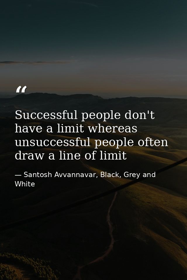 Successful people don't have a limit whereas unsuccessful people often draw a line of limit — Santosh Avvannavar, Black, Grey and White