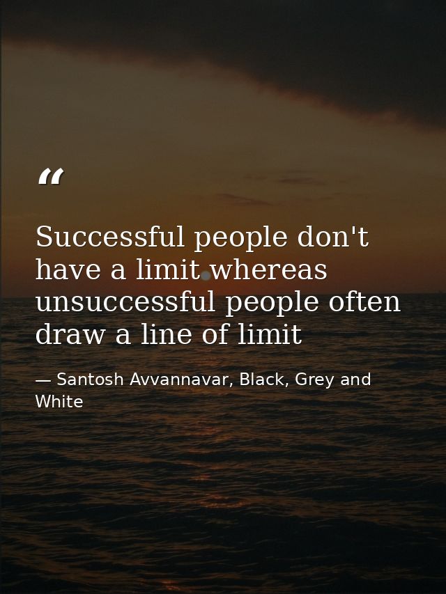 Successful people don't have a limit whereas unsuccessful people often draw a line of limit — Santosh Avvannavar, Black, Grey and White
