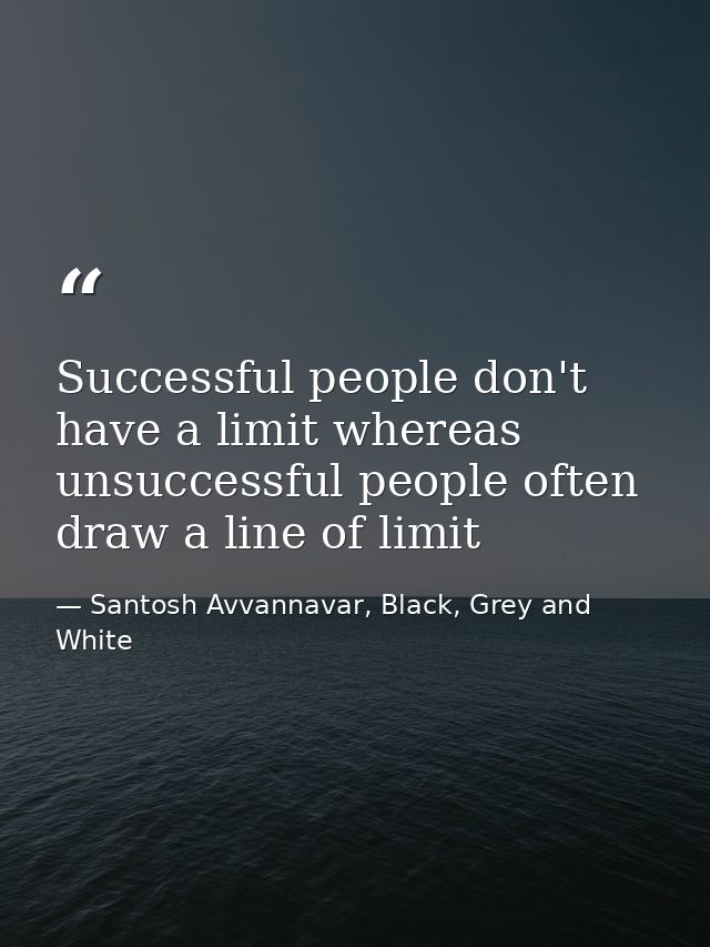 Successful people don't have a limit whereas unsuccessful people often draw a line of limit — Santosh Avvannavar, Black, Grey and White