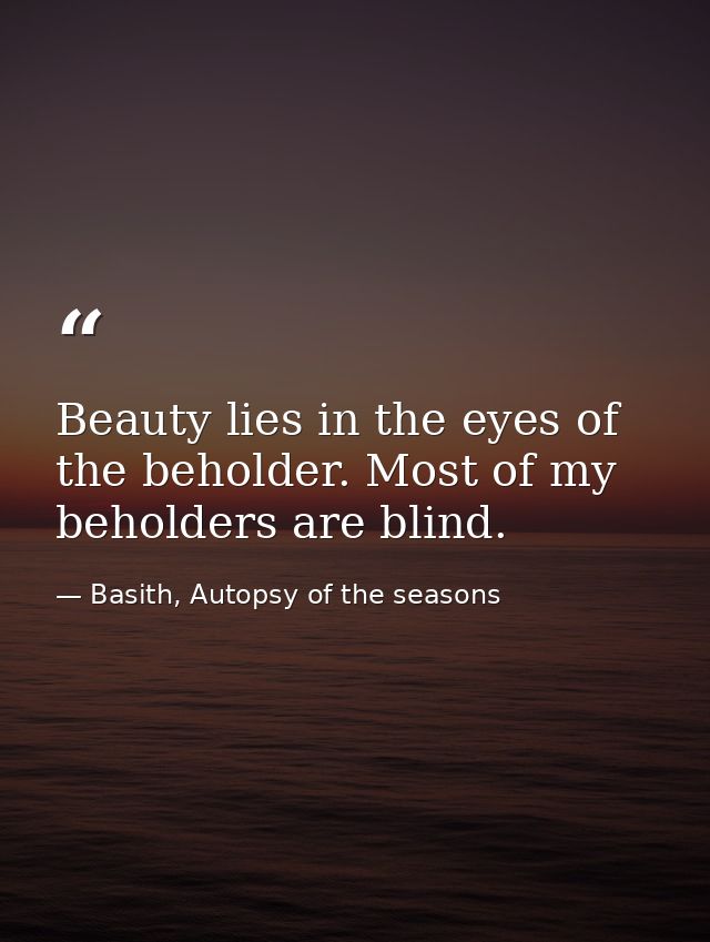 Beauty lies in the eyes of the beholder. Most of my beholders are blind. — Basith, Autopsy of the seasons