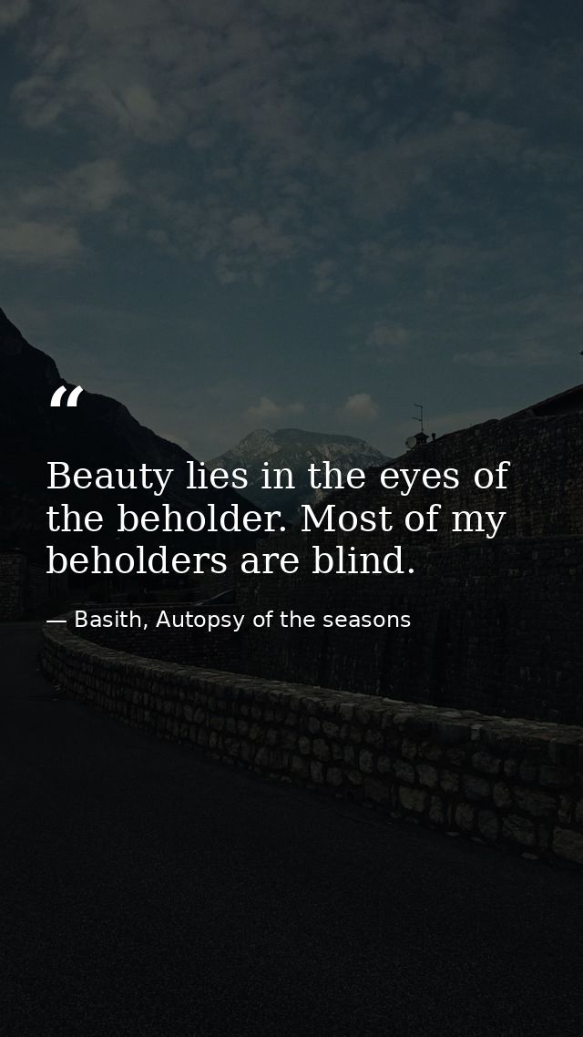 Beauty lies in the eyes of the beholder. Most of my beholders are blind. — Basith, Autopsy of the seasons