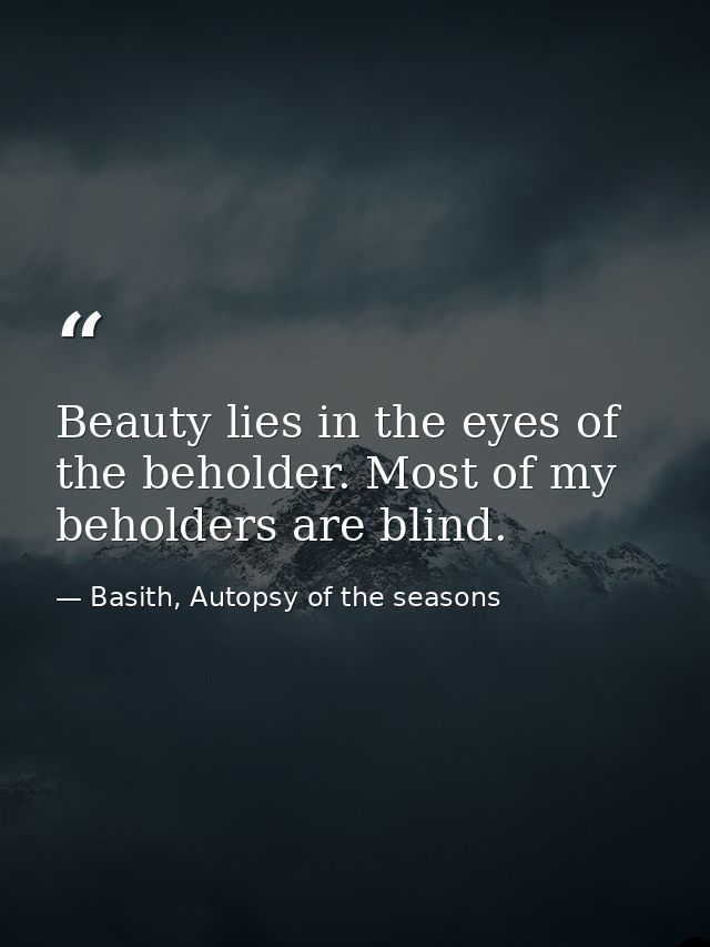 Beauty lies in the eyes of the beholder. Most of my beholders are blind. — Basith, Autopsy of the seasons