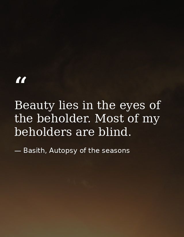 Beauty lies in the eyes of the beholder. Most of my beholders are blind. — Basith, Autopsy of the seasons