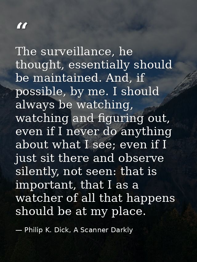 The surveillance, he thought, essentially should be maintained. And, if possible, by me. I should always be watching, wa — Philip K. Dick, A Scanner Darkly