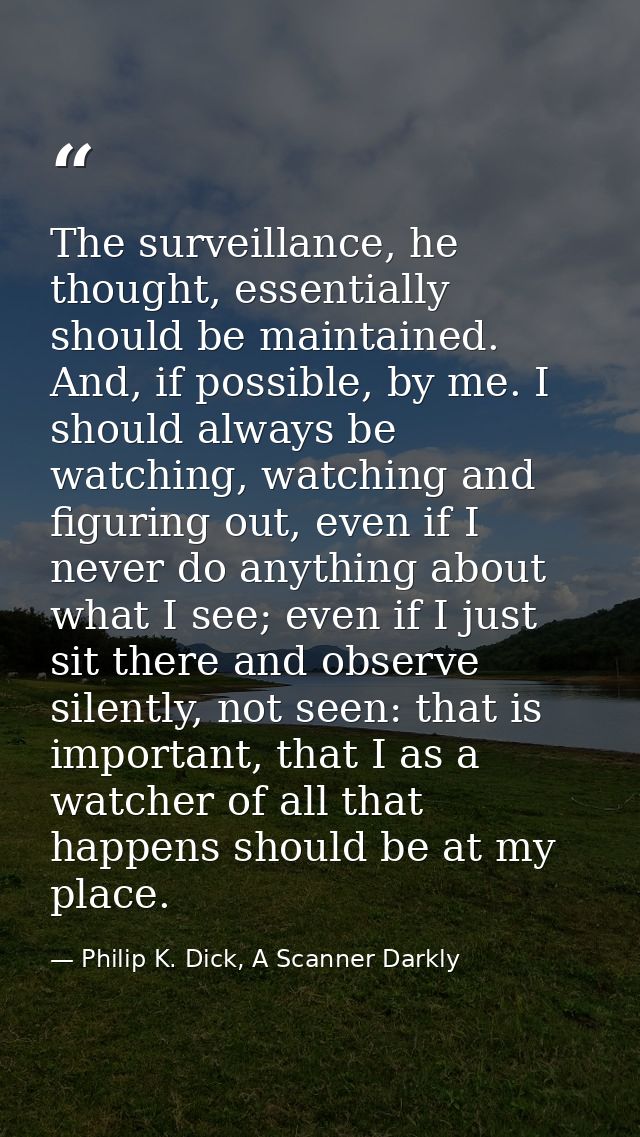 The surveillance, he thought, essentially should be maintained. And, if possible, by me. I should always be watching, wa — Philip K. Dick, A Scanner Darkly