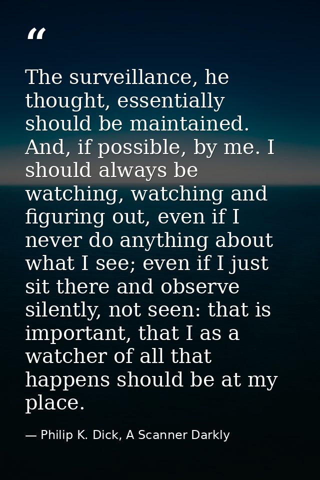 The surveillance, he thought, essentially should be maintained. And, if possible, by me. I should always be watching, wa — Philip K. Dick, A Scanner Darkly