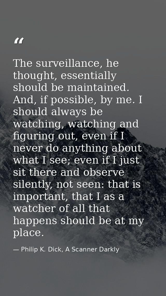 The surveillance, he thought, essentially should be maintained. And, if possible, by me. I should always be watching, wa — Philip K. Dick, A Scanner Darkly