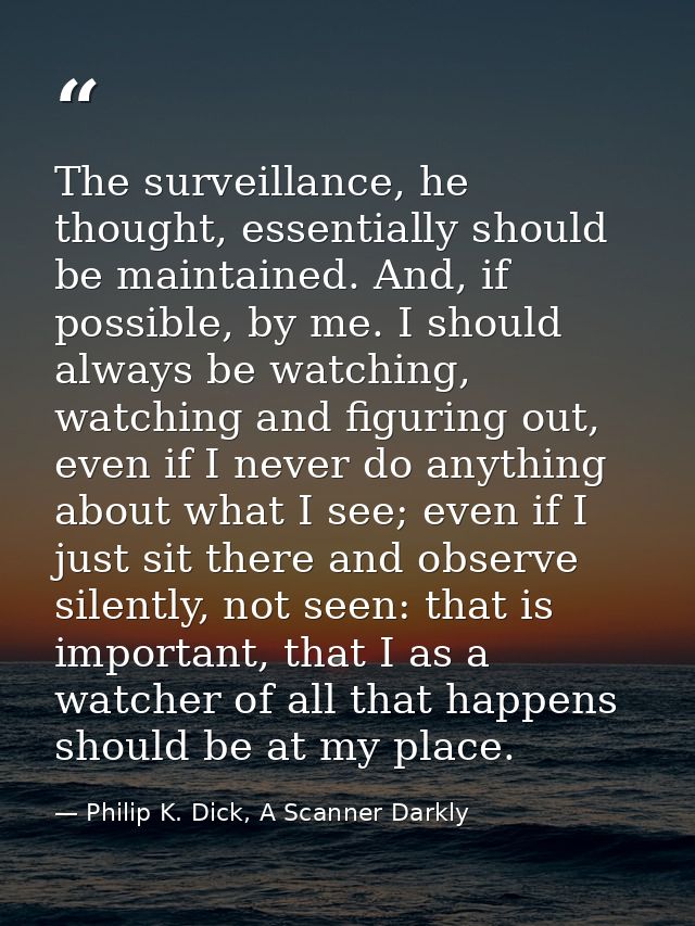 The surveillance, he thought, essentially should be maintained. And, if possible, by me. I should always be watching, wa — Philip K. Dick, A Scanner Darkly