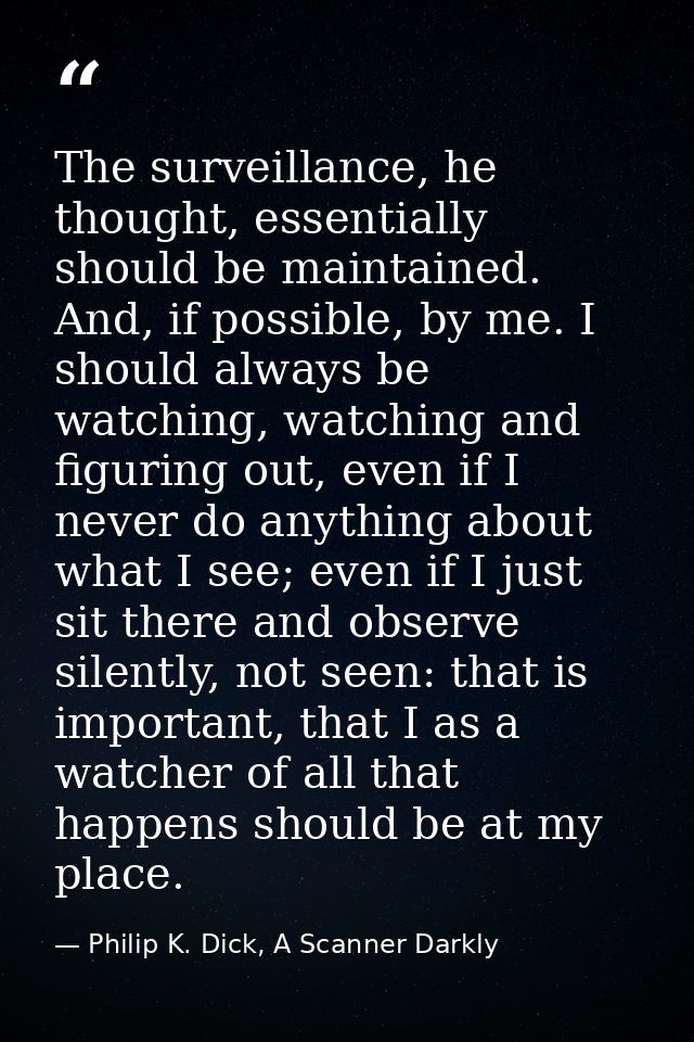 The surveillance, he thought, essentially should be maintained. And, if possible, by me. I should always be watching, wa — Philip K. Dick, A Scanner Darkly