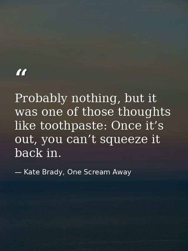 Probably nothing, but it was one of those thoughts like toothpaste: Once it’s out, you can’t squeeze it back in. — Kate Brady, One Scream Away