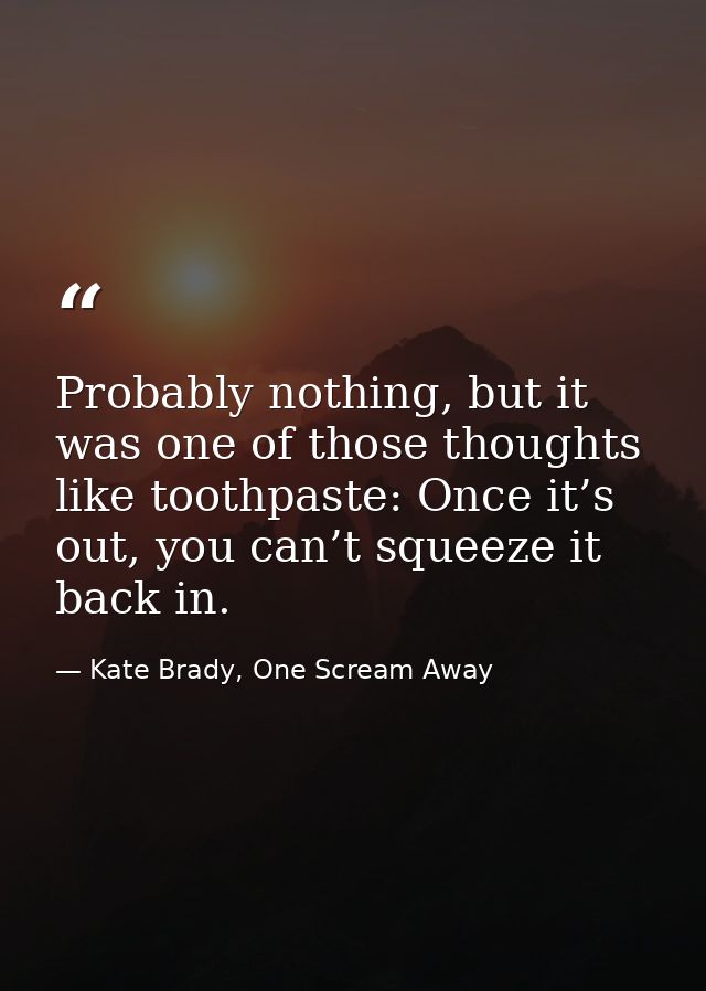 Probably nothing, but it was one of those thoughts like toothpaste: Once it’s out, you can’t squeeze it back in. — Kate Brady, One Scream Away