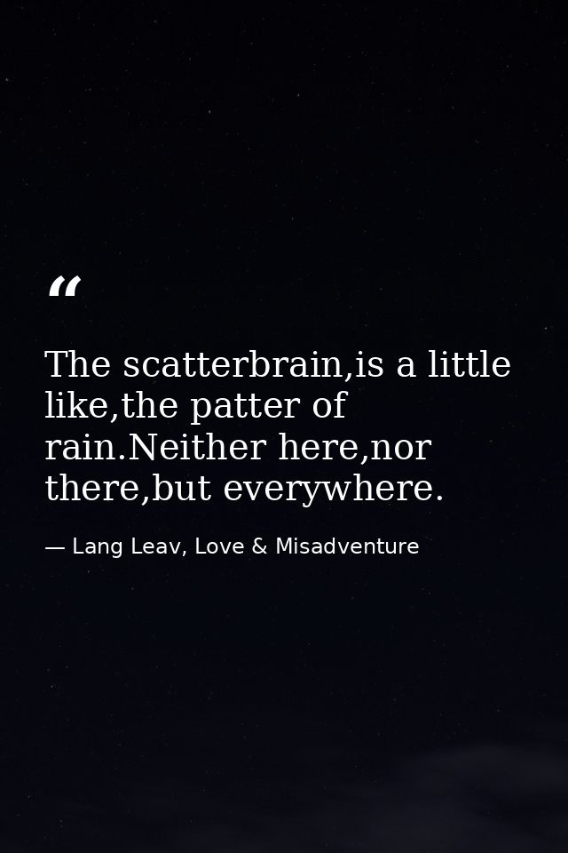 The scatterbrain,is a little like,the patter of rain.Neither here,nor there,but everywhere. — Lang Leav, Love & Misadventure