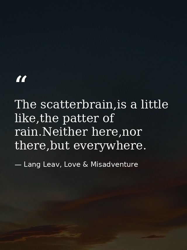 The scatterbrain,is a little like,the patter of rain.Neither here,nor there,but everywhere. — Lang Leav, Love & Misadventure