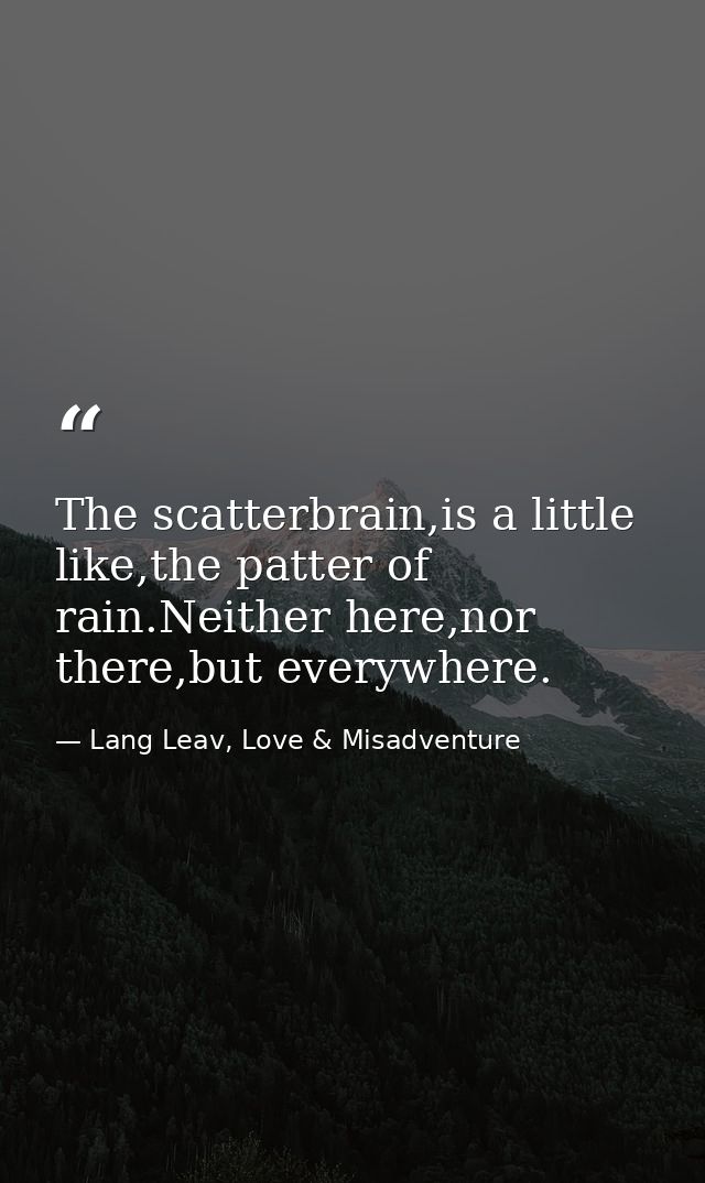 The scatterbrain,is a little like,the patter of rain.Neither here,nor there,but everywhere. — Lang Leav, Love & Misadventure
