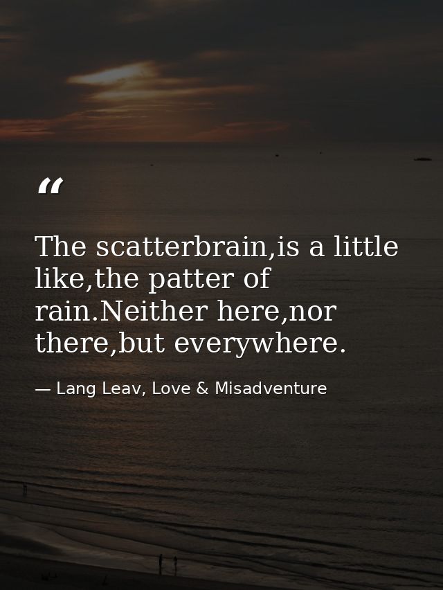 The scatterbrain,is a little like,the patter of rain.Neither here,nor there,but everywhere. — Lang Leav, Love & Misadventure