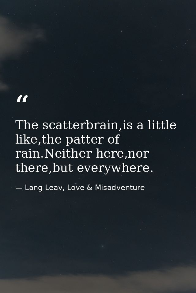 The scatterbrain,is a little like,the patter of rain.Neither here,nor there,but everywhere. — Lang Leav, Love & Misadventure