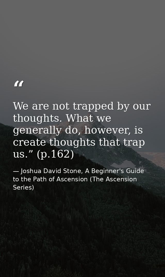 We are not trapped by our thoughts. What we generally do, however, is create thoughts that trap us.” (p.162) — Joshua David Stone, A Beginner's Guide to the Path of Ascension (The Ascension Series)