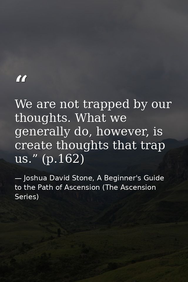 We are not trapped by our thoughts. What we generally do, however, is create thoughts that trap us.” (p.162) — Joshua David Stone, A Beginner's Guide to the Path of Ascension (The Ascension Series)