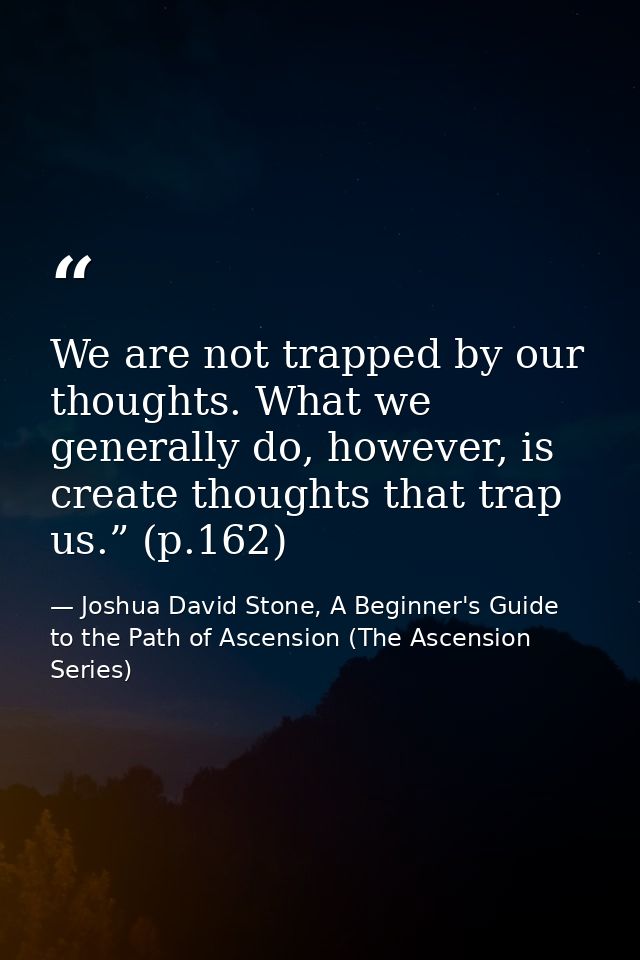 We are not trapped by our thoughts. What we generally do, however, is create thoughts that trap us.” (p.162) — Joshua David Stone, A Beginner's Guide to the Path of Ascension (The Ascension Series)