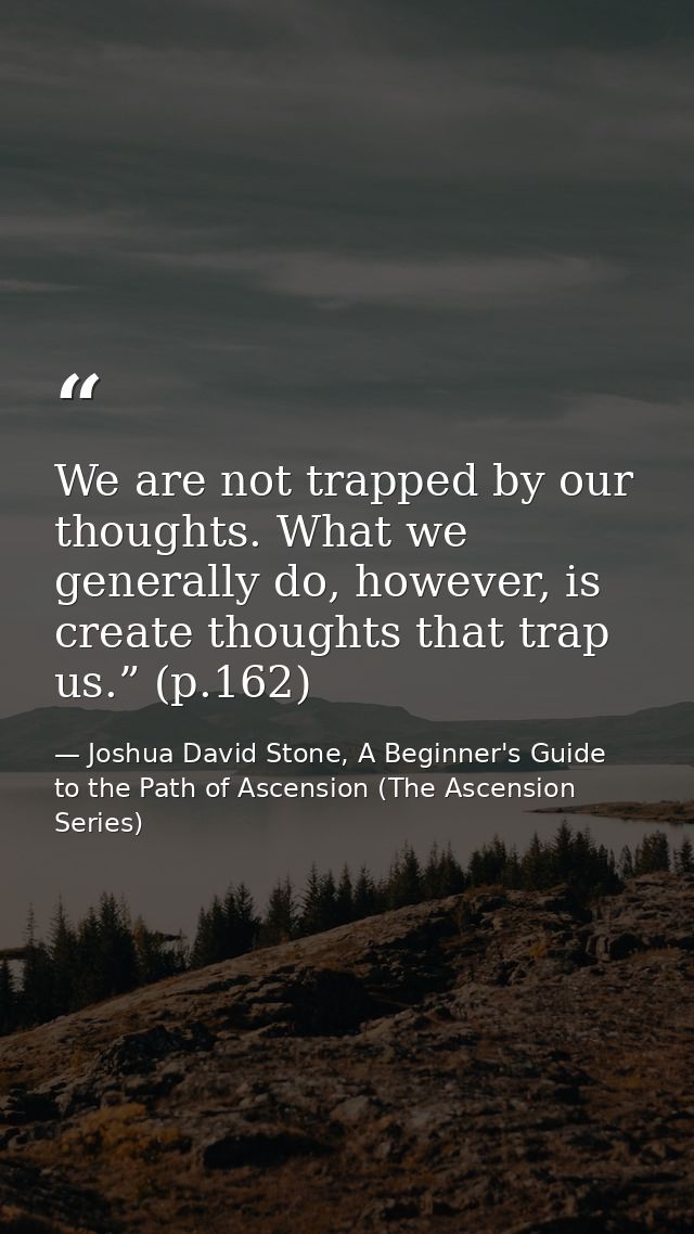 We are not trapped by our thoughts. What we generally do, however, is create thoughts that trap us.” (p.162) — Joshua David Stone, A Beginner's Guide to the Path of Ascension (The Ascension Series)