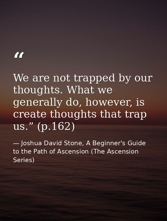 We are not trapped by our thoughts. What we generally do, however, is create thoughts that trap us.” (p.162) — Joshua David Stone, A Beginner's Guide to the Path of Ascension (The Ascension Series)