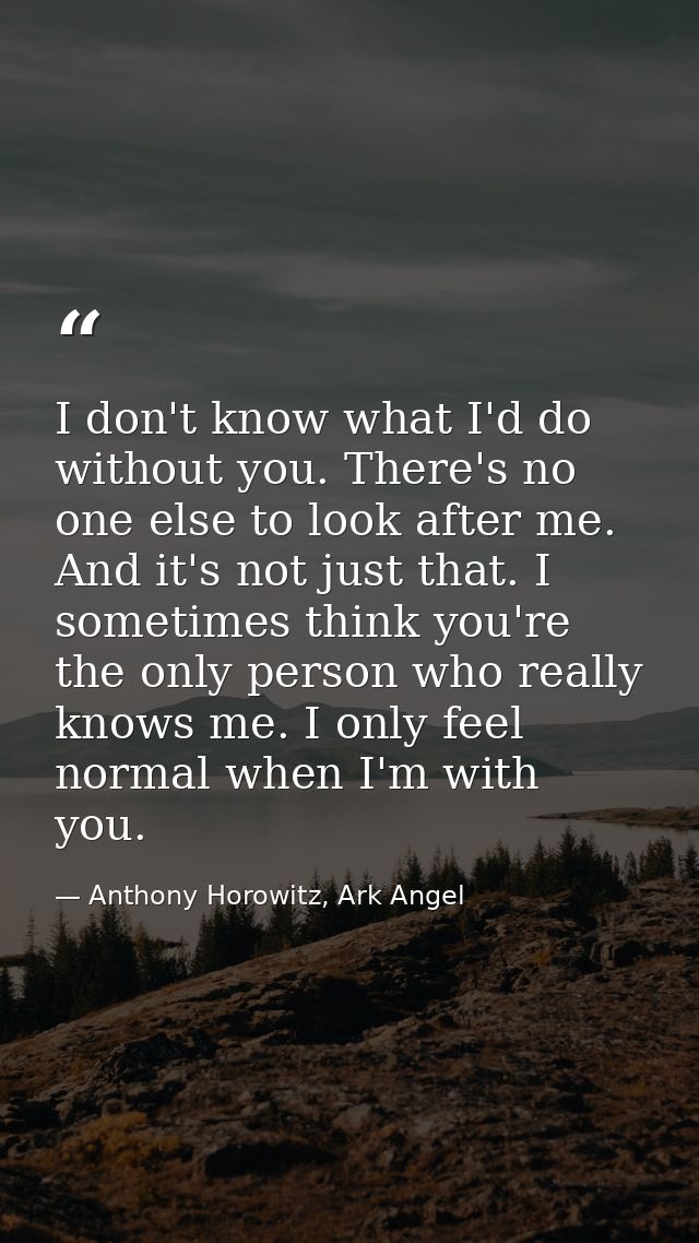 I don't know what I'd do without you. There's no one else to look after me. And it's not just that. I sometimes think yo — Anthony Horowitz, Ark Angel