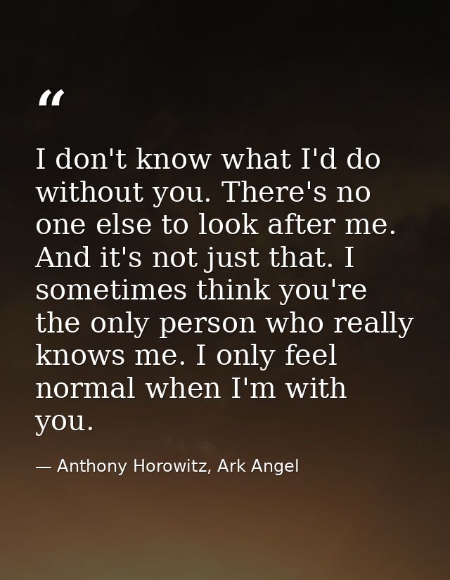 I don't know what I'd do without you. There's no one else to look after me. And it's not just that. I sometimes think yo — Anthony Horowitz, Ark Angel
