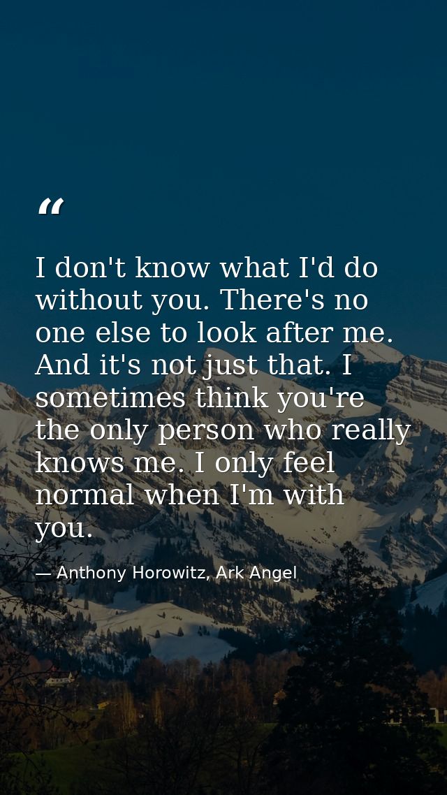 I don't know what I'd do without you. There's no one else to look after me. And it's not just that. I sometimes think yo — Anthony Horowitz, Ark Angel