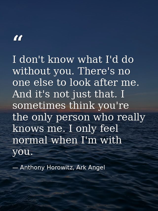 I don't know what I'd do without you. There's no one else to look after me. And it's not just that. I sometimes think yo — Anthony Horowitz, Ark Angel