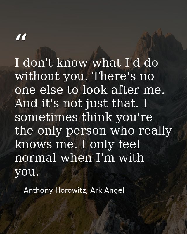 I don't know what I'd do without you. There's no one else to look after me. And it's not just that. I sometimes think yo — Anthony Horowitz, Ark Angel