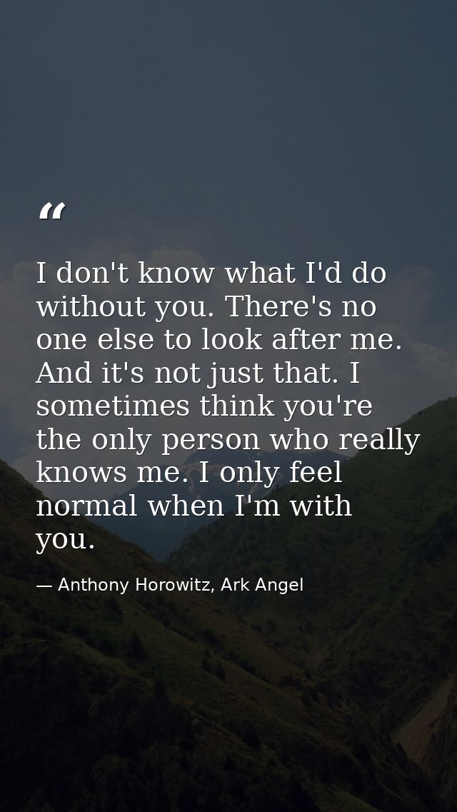 I don't know what I'd do without you. There's no one else to look after me. And it's not just that. I sometimes think yo — Anthony Horowitz, Ark Angel