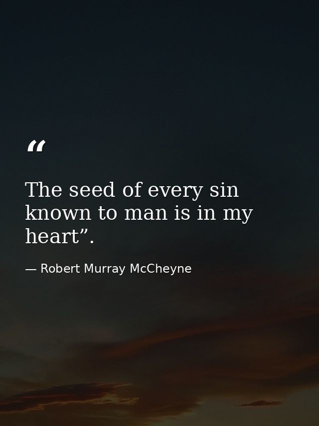 The seed of every sin known to man is in my heart”. — Robert Murray McCheyne