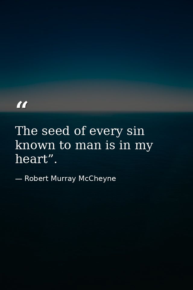 The seed of every sin known to man is in my heart”. — Robert Murray McCheyne