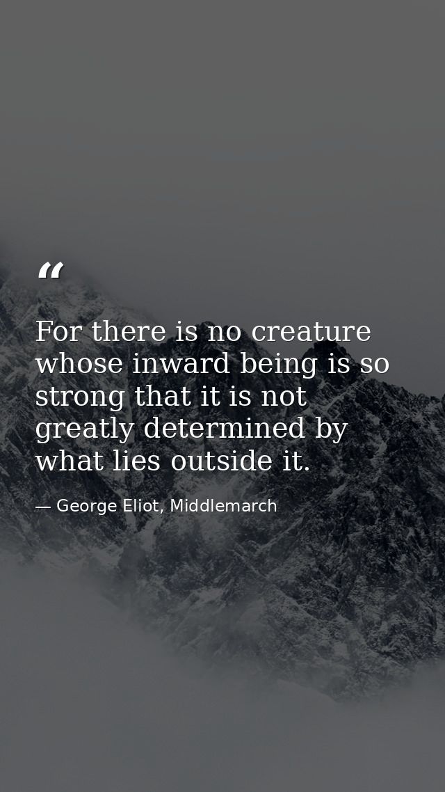 For there is no creature whose inward being is so strong that it is not greatly determined by what lies outside it. — George Eliot, Middlemarch
