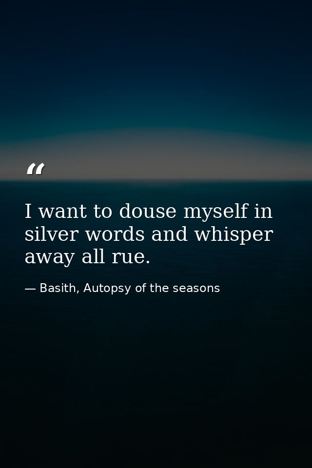 I want to douse myself in silver words and whisper away all rue. — Basith, Autopsy of the seasons