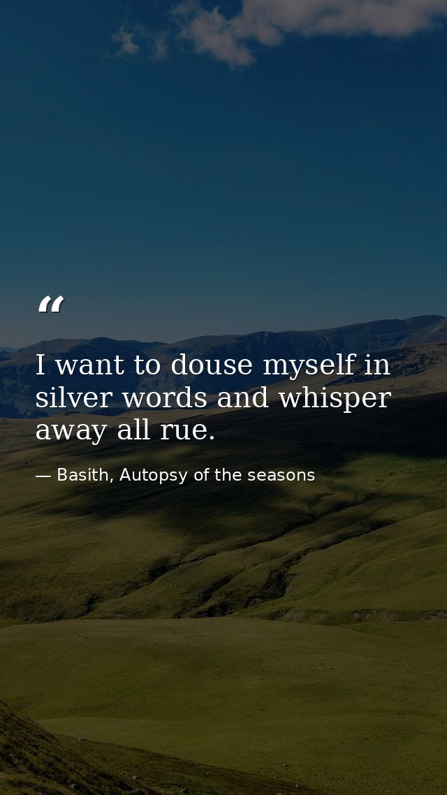 I want to douse myself in silver words and whisper away all rue. — Basith, Autopsy of the seasons