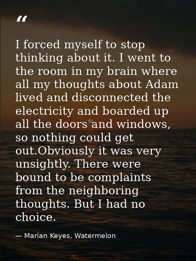I forced myself to stop thinking about it. I went to the room in my brain where all my thoughts about Adam lived and dis — Marian Keyes, Watermelon