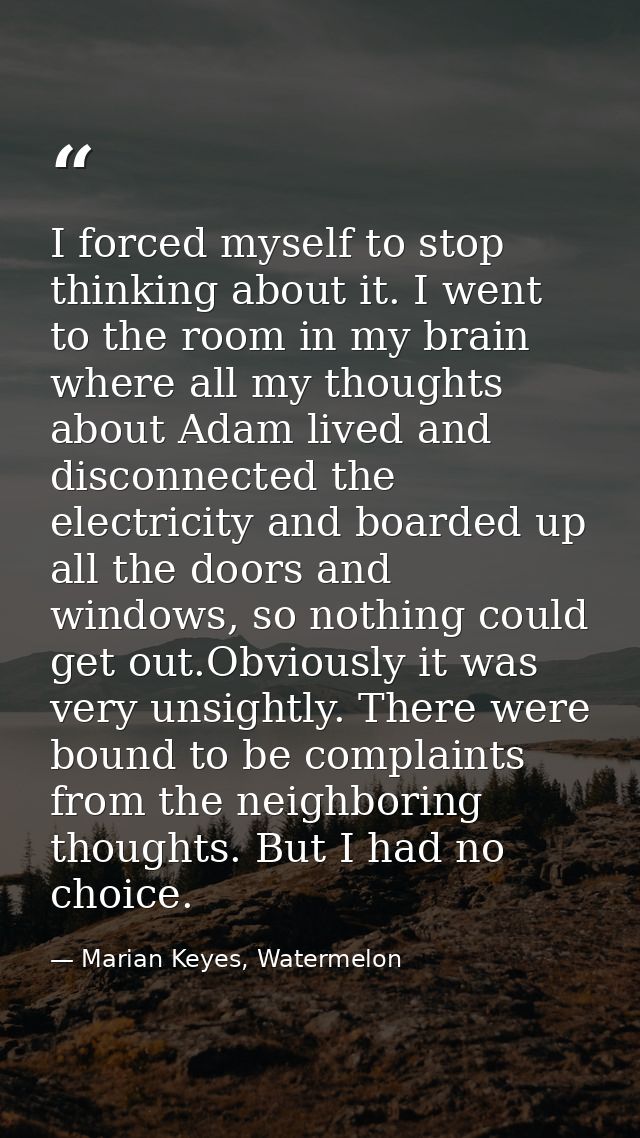 I forced myself to stop thinking about it. I went to the room in my brain where all my thoughts about Adam lived and dis — Marian Keyes, Watermelon