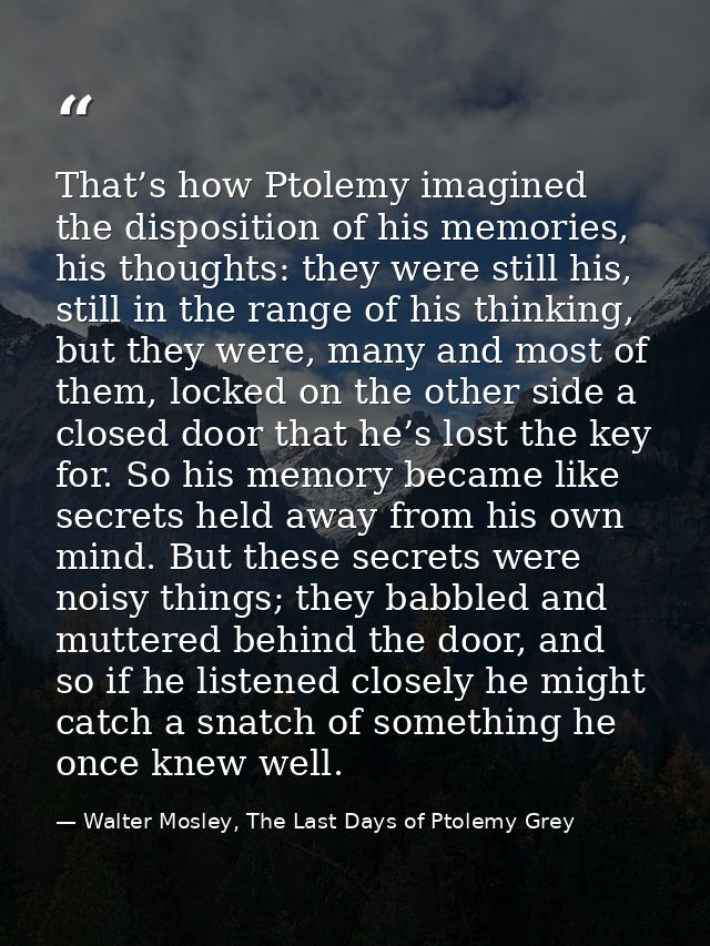 That’s how Ptolemy imagined the disposition of his memories, his thoughts: they were still his, still in the range of hi — Walter Mosley, The Last Days of Ptolemy Grey