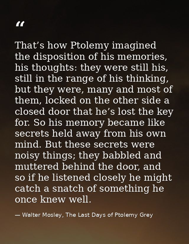 That’s how Ptolemy imagined the disposition of his memories, his thoughts: they were still his, still in the range of hi — Walter Mosley, The Last Days of Ptolemy Grey