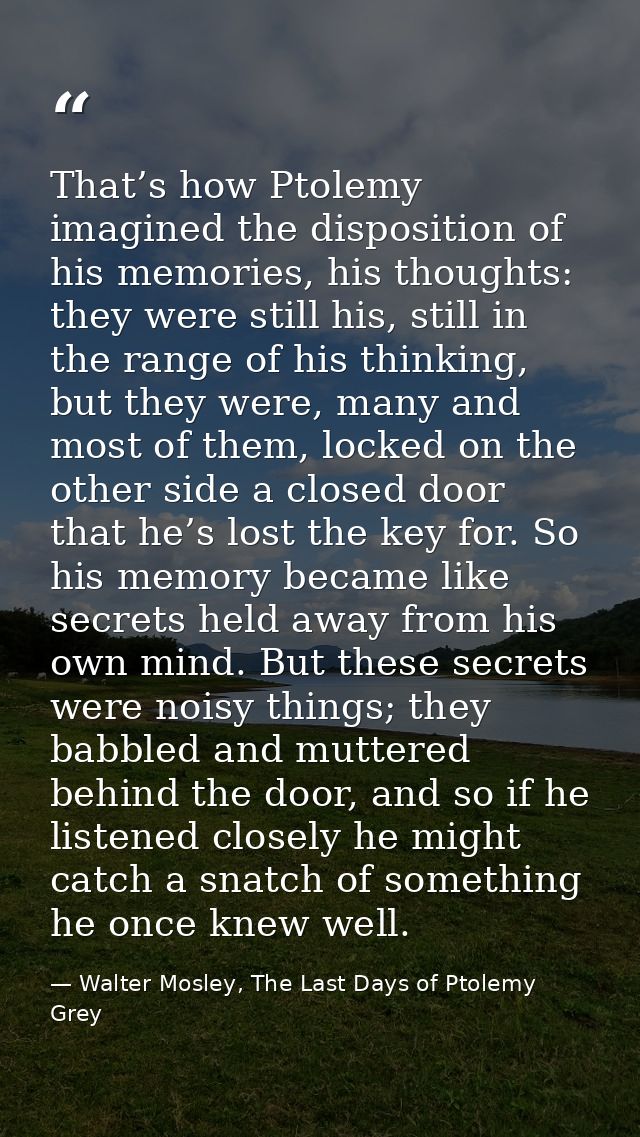 That’s how Ptolemy imagined the disposition of his memories, his thoughts: they were still his, still in the range of hi — Walter Mosley, The Last Days of Ptolemy Grey