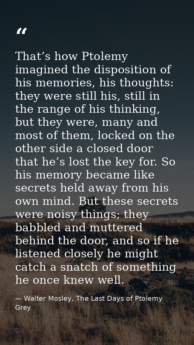 That’s how Ptolemy imagined the disposition of his memories, his thoughts: they were still his, still in the range of hi — Walter Mosley, The Last Days of Ptolemy Grey
