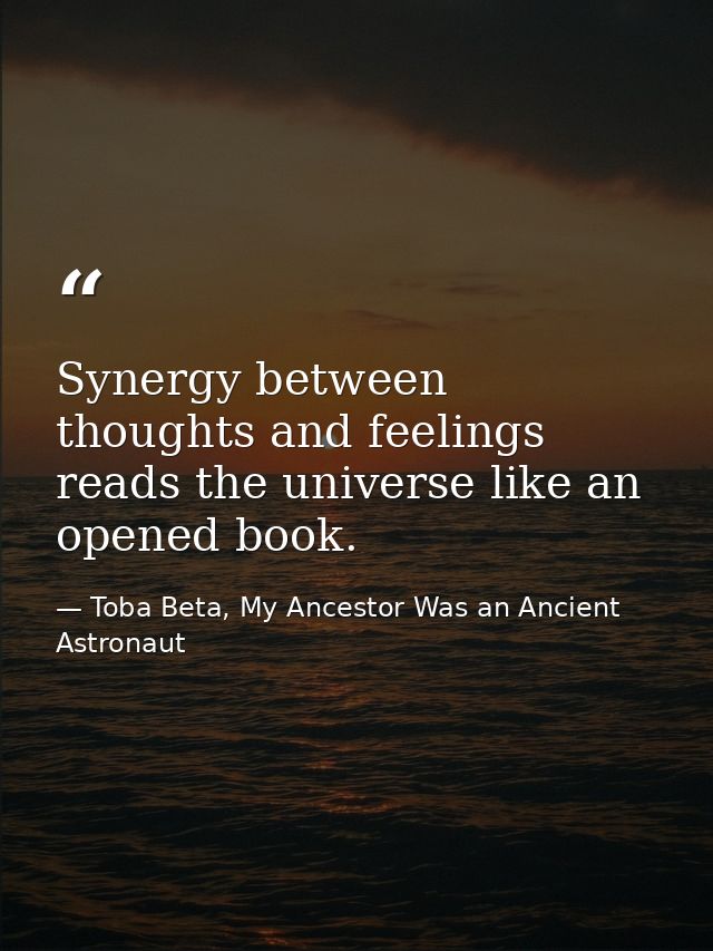 Synergy between thoughts and feelings reads the universe like an opened book. — Toba Beta, My Ancestor Was an Ancient Astronaut