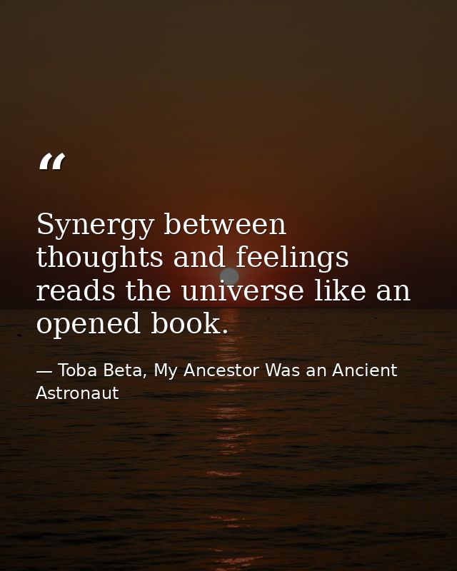 Synergy between thoughts and feelings reads the universe like an opened book. — Toba Beta, My Ancestor Was an Ancient Astronaut