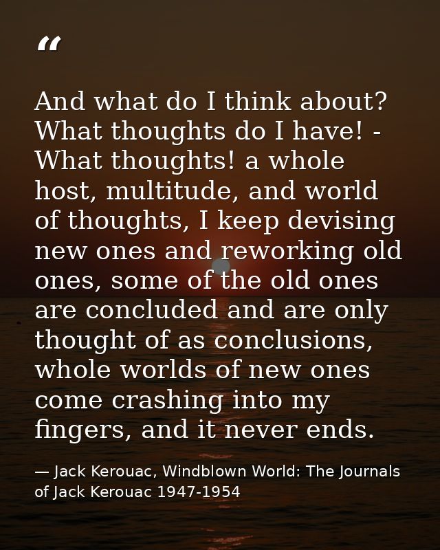 And what do I think about? What thoughts do I have! - What thoughts! a whole host, multitude, and world of thoughts, I k — Jack Kerouac, Windblown World: The Journals of Jack Kerouac 1947-1954
