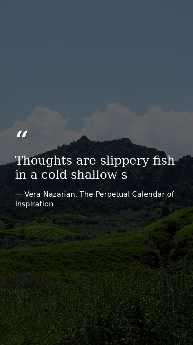 Thoughts are slippery fish in a cold shallow s — Vera Nazarian, The Perpetual Calendar of Inspiration