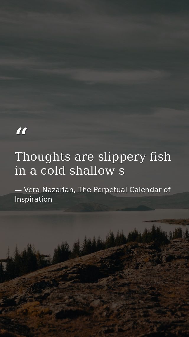 Thoughts are slippery fish in a cold shallow s — Vera Nazarian, The Perpetual Calendar of Inspiration