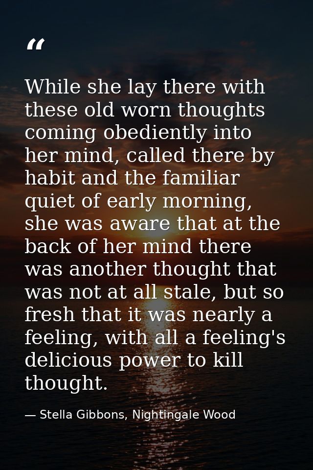 While she lay there with these old worn thoughts coming obediently into her mind, called there by habit and the familiar — Stella Gibbons, Nightingale Wood